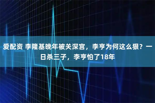 爱配资 李隆基晚年被关深宫，李亨为何这么狠？一日杀三子，李亨怕了18年