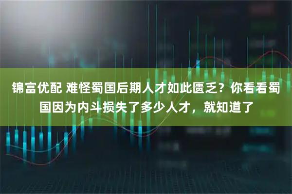 锦富优配 难怪蜀国后期人才如此匮乏？你看看蜀国因为内斗损失了多少人才，就知道了