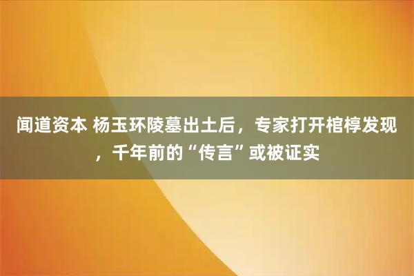 闻道资本 杨玉环陵墓出土后，专家打开棺椁发现，千年前的“传言”或被证实