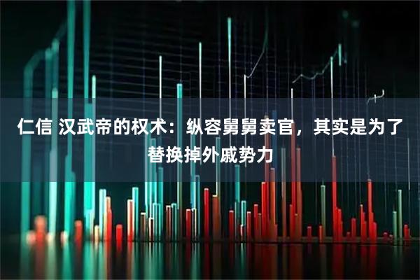 仁信 汉武帝的权术：纵容舅舅卖官，其实是为了替换掉外戚势力