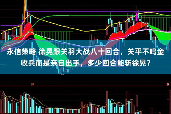 永信策略 徐晃跟关羽大战八十回合，关平不鸣金收兵而是亲自出手，多少回合能斩徐晃？