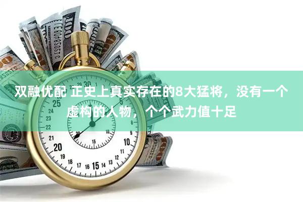 双融优配 正史上真实存在的8大猛将，没有一个虚构的人物，个个武力值十足