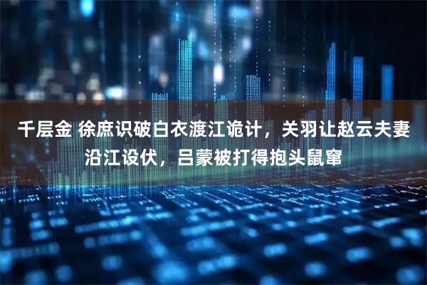 千层金 徐庶识破白衣渡江诡计，关羽让赵云夫妻沿江设伏，吕蒙被打得抱头鼠窜