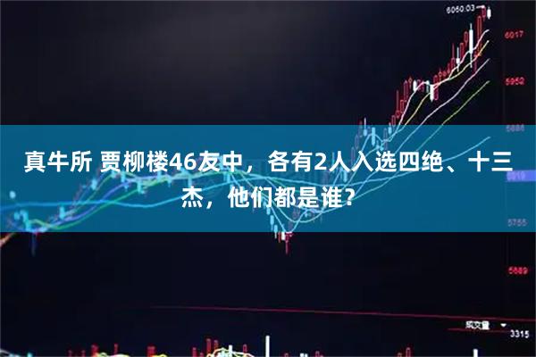 真牛所 贾柳楼46友中，各有2人入选四绝、十三杰，他们都是谁？