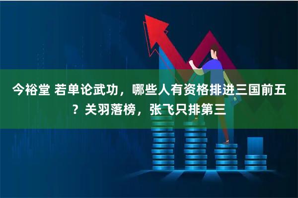 今裕堂 若单论武功，哪些人有资格排进三国前五？关羽落榜，张飞只排第三