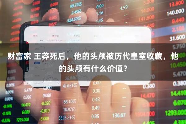 财富家 王莽死后，他的头颅被历代皇室收藏，他的头颅有什么价值？