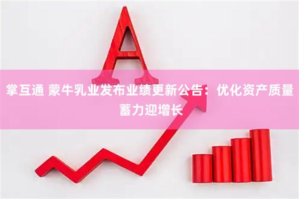 掌互通 蒙牛乳业发布业绩更新公告：优化资产质量 蓄力迎增长