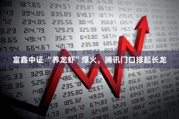 富鑫中证 “养龙虾”爆火，腾讯门口排起长龙