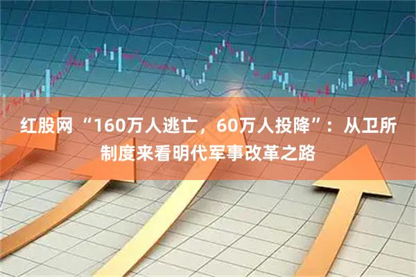 红股网 “160万人逃亡，60万人投降”：从卫所制度来看明代军事改革之路