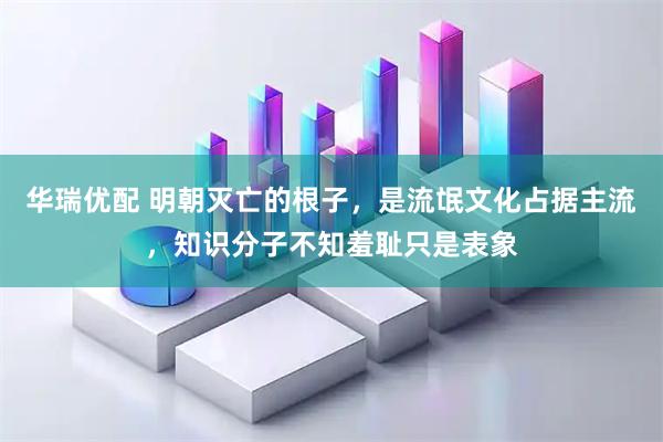 华瑞优配 明朝灭亡的根子，是流氓文化占据主流，知识分子不知羞耻只是表象