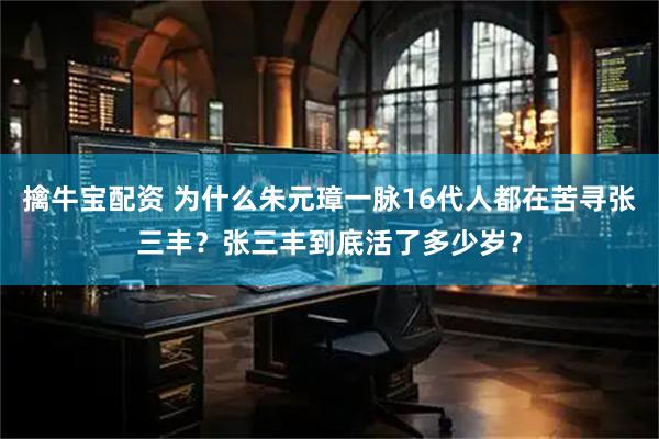 擒牛宝配资 为什么朱元璋一脉16代人都在苦寻张三丰？张三丰到底活了多少岁？