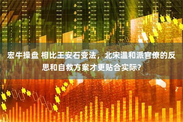 宏牛操盘 相比王安石变法，北宋温和派官僚的反思和自救方案才更贴合实际？