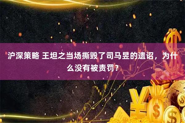 沪深策略 王坦之当场撕毁了司马昱的遗诏，为什么没有被责罚？