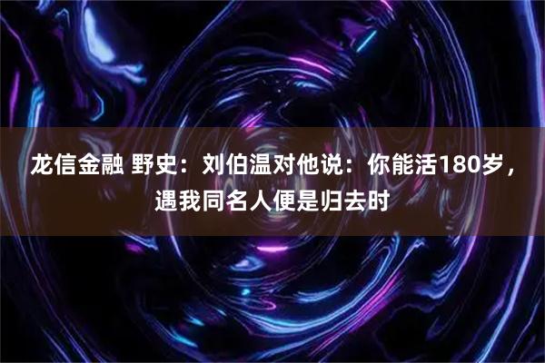 龙信金融 野史：刘伯温对他说：你能活180岁，遇我同名人便是归去时