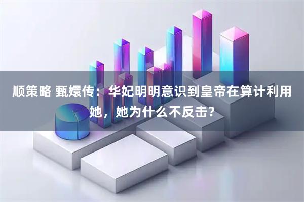 顺策略 甄嬛传：华妃明明意识到皇帝在算计利用她，她为什么不反击？
