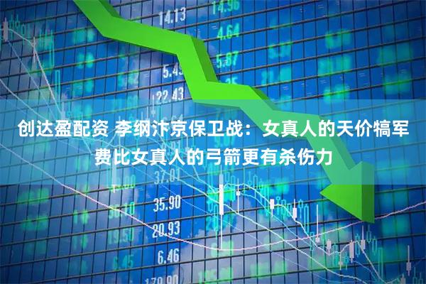 创达盈配资 李纲汴京保卫战：女真人的天价犒军费比女真人的弓箭更有杀伤力