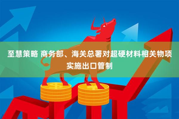 至慧策略 商务部、海关总署对超硬材料相关物项实施出口管制