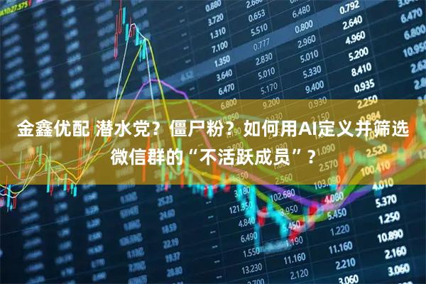 金鑫优配 潜水党？僵尸粉？如何用AI定义并筛选微信群的“不活跃成员”？