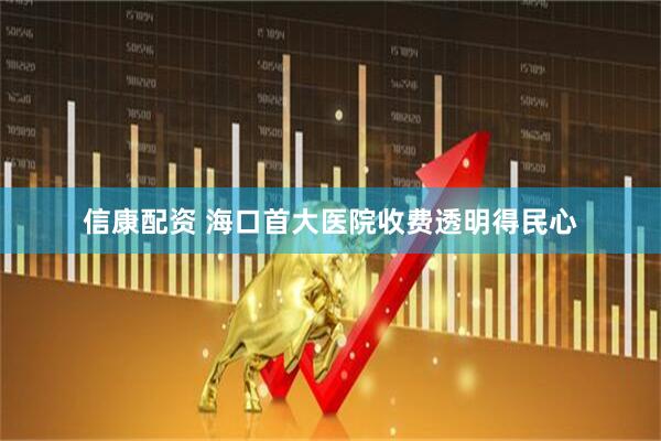 信康配资 海口首大医院收费透明得民心