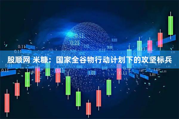 股顺网 米糠：国家全谷物行动计划下的攻坚标兵