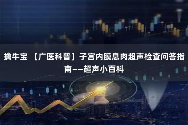 擒牛宝 【广医科普】子宫内膜息肉超声检查问答指南——超声小百科