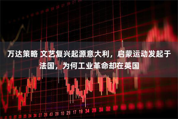 万达策略 文艺复兴起源意大利，启蒙运动发起于法国，为何工业革命却在英国