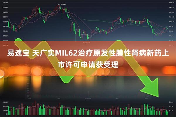 易速宝 天广实MIL62治疗原发性膜性肾病新药上市许可申请获受理