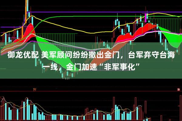 御龙优配 美军顾问纷纷撤出金门，台军弃守台海一线，金门加速“非军事化”