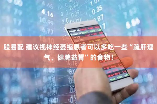 股易配 建议视神经萎缩患者可以多吃一些“疏肝理气、健脾益胃”的食物！