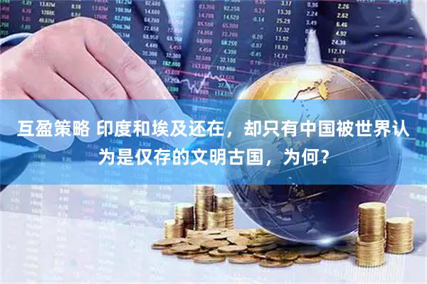 互盈策略 印度和埃及还在，却只有中国被世界认为是仅存的文明古国，为何？