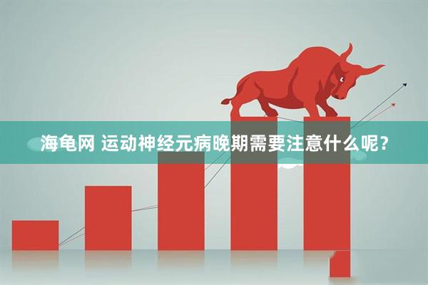 海龟网 运动神经元病晚期需要注意什么呢？