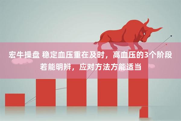 宏牛操盘 稳定血压重在及时，高血压的3个阶段若能明辨，应对方法方能适当
