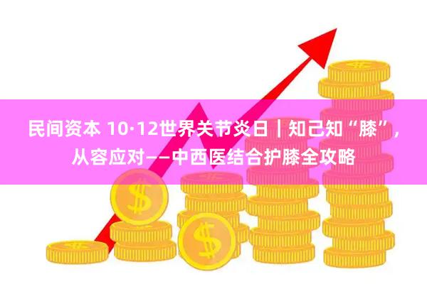 民间资本 10·12世界关节炎日｜知己知“膝”，从容应对——中西医结合护膝全攻略