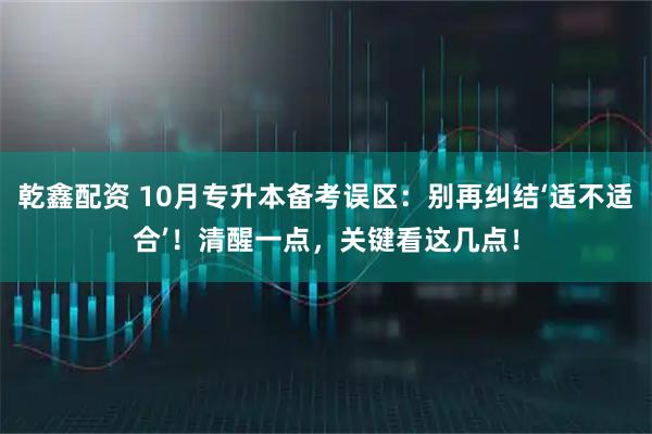 乾鑫配资 10月专升本备考误区：别再纠结‘适不适合’！清醒一点，关键看这几点！