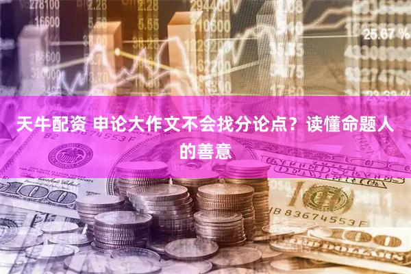 天牛配资 申论大作文不会找分论点？读懂命题人的善意