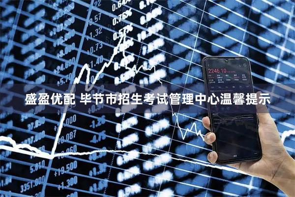 盛盈优配 毕节市招生考试管理中心温馨提示