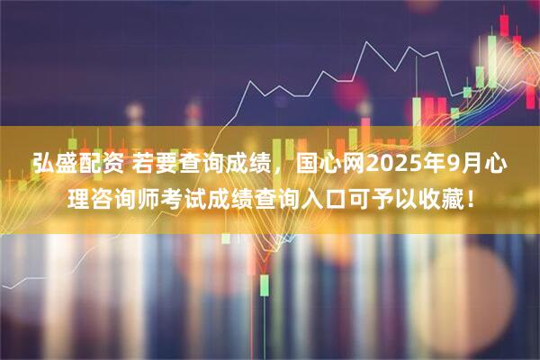 弘盛配资 若要查询成绩，国心网2025年9月心理咨询师考试成绩查询入口可予以收藏！
