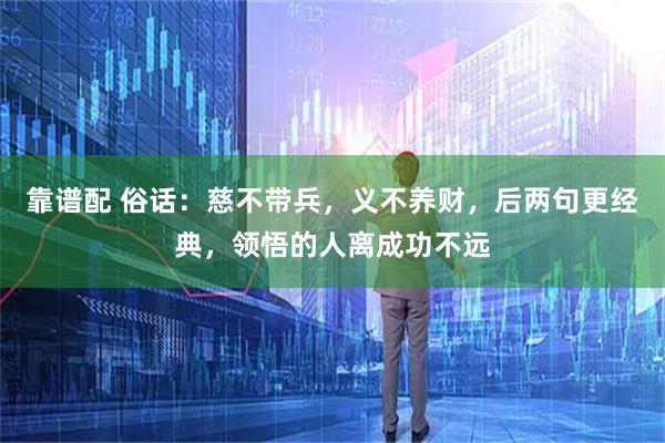 靠谱配 俗话：慈不带兵，义不养财，后两句更经典，领悟的人离成功不远