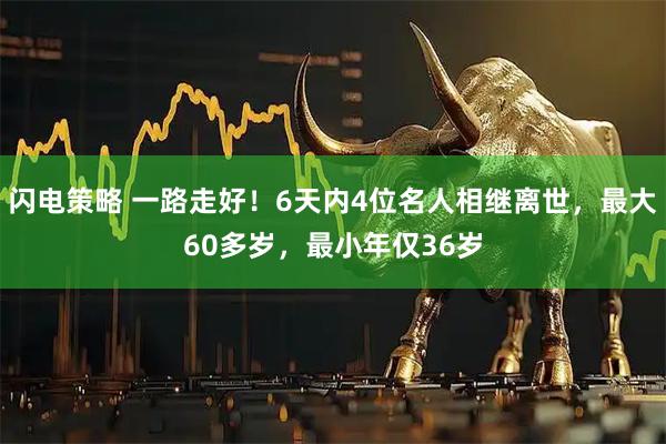 闪电策略 一路走好！6天内4位名人相继离世，最大60多岁，最小年仅36岁