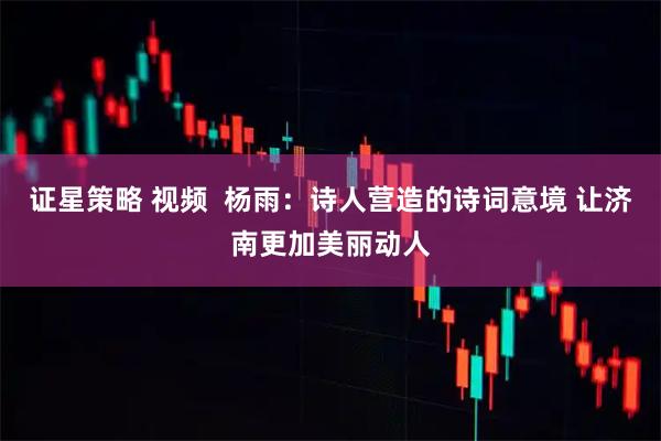 证星策略 视频  杨雨：诗人营造的诗词意境 让济南更加美丽动人