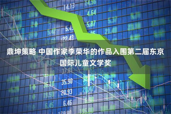 鼎坤策略 中国作家李荣华的作品入围第二届东京国际儿童文学奖