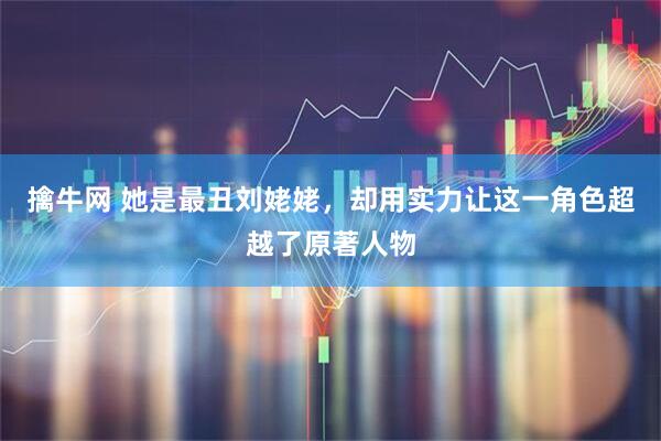 擒牛网 她是最丑刘姥姥，却用实力让这一角色超越了原著人物