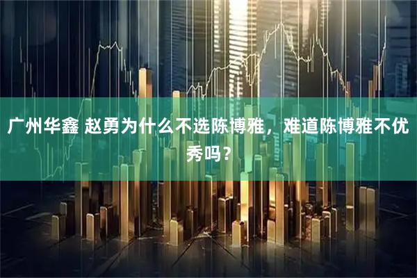 广州华鑫 赵勇为什么不选陈博雅，难道陈博雅不优秀吗？