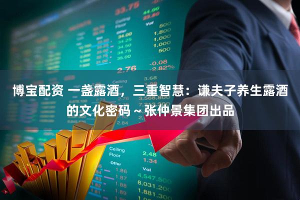 博宝配资 一盏露酒，三重智慧：谦夫子养生露酒的文化密码～张仲景集团出品