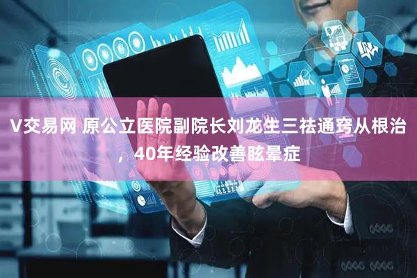 V交易网 原公立医院副院长刘龙生三祛通窍从根治，40年经验改善眩晕症