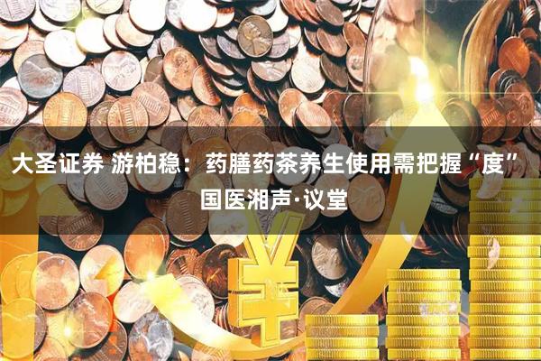 大圣证券 游柏稳：药膳药茶养生使用需把握“度”  国医湘声·议堂