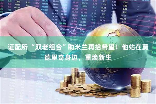 证配所 “双老组合”助米兰再拾希望！他站在莫德里奇身边，重焕新生