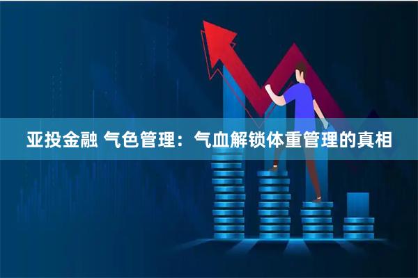 亚投金融 气色管理：气血解锁体重管理的真相