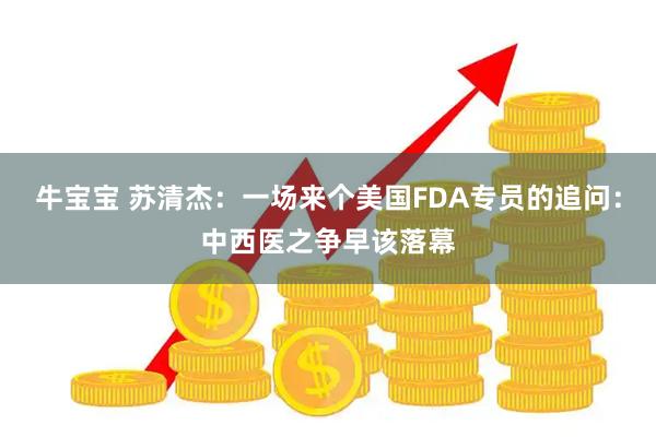 牛宝宝 苏清杰：一场来个美国FDA专员的追问：中西医之争早该落幕