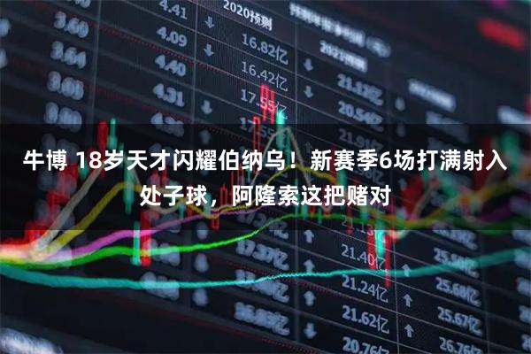 牛博 18岁天才闪耀伯纳乌！新赛季6场打满射入处子球，阿隆索这把赌对